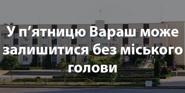 Міська рада на Рівненщині в п’ятницю голосуватиме за відставку міського голови